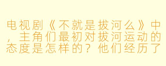 电视剧《不就是拔河么》中，主角们最初对拔河运动的态度是怎样的？他们经历了怎样的转变？