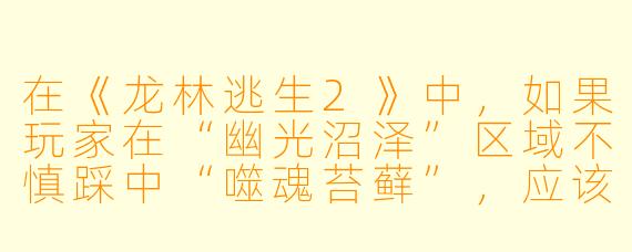 在《龙林逃生2》中，如果玩家在“幽光沼泽”区域不慎踩中“噬魂苔藓”，应该立刻使用哪种道具来解除持续掉血和减速效果，并说明该道具的获取方法？