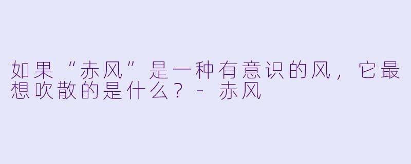 如果“赤风”是一种有意识的风，它最想吹散的是什么？-赤风