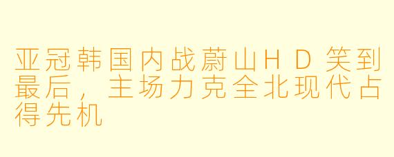 亚冠韩国内战蔚山HD笑到最后，主场力克全北现代占得先机