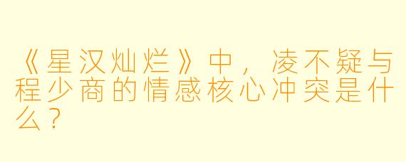 《星汉灿烂》中，凌不疑与程少商的情感核心冲突是什么？