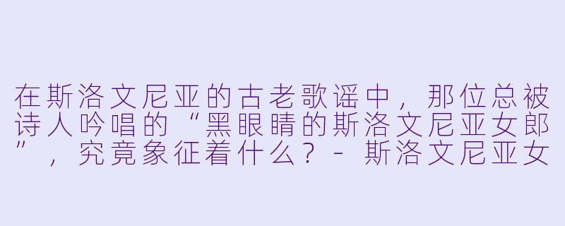在斯洛文尼亚的古老歌谣中，那位总被诗人吟唱的“黑眼睛的斯洛文尼亚女郎”，究竟象征着什么？-斯洛文尼亚女郎