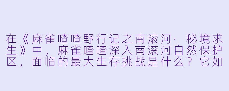 在《麻雀喳喳野行记之南滚河·秘境求生》中，麻雀喳喳深入南滚河自然保护区，面临的最大生存挑战是什么？它如何运用智慧化解危机？-麻雀喳喳野行记之南滚河-秘境求生-