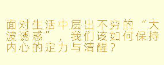 面对生活中层出不穷的“大波诱惑”，我们该如何保持内心的定力与清醒？