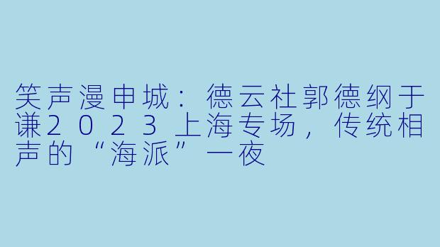 笑声漫申城：德云社郭德纲于谦2023上海专场，传统相声的“海派”一夜