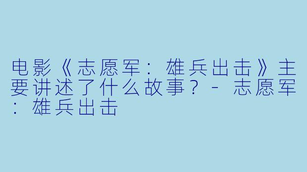 电影《志愿军：雄兵出击》主要讲述了什么故事？-志愿军：雄兵出击