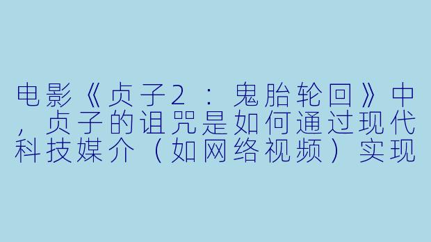 电影《贞子2：鬼胎轮回》中，贞子的诅咒是如何通过现代科技媒介（如网络视频）实现“轮回”与扩散的？这种设定反映了怎样的当代恐惧？-贞子2：鬼胎轮回