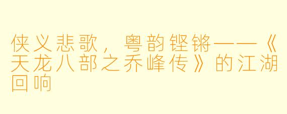 侠义悲歌,粤韵铿锵——《天龙八部之乔峰传》的江湖回响
