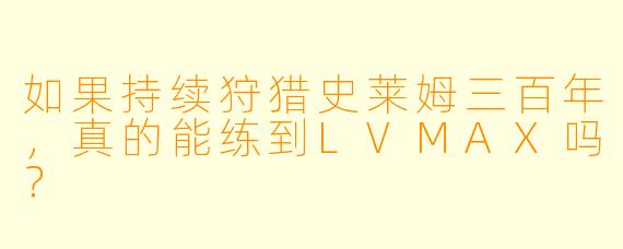 如果持续狩猎史莱姆三百年，真的能练到LVMAX吗？