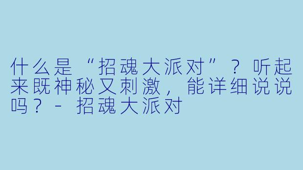 什么是“招魂大派对”?听起来既神秘又刺激,能详细说说吗?-招魂大派对