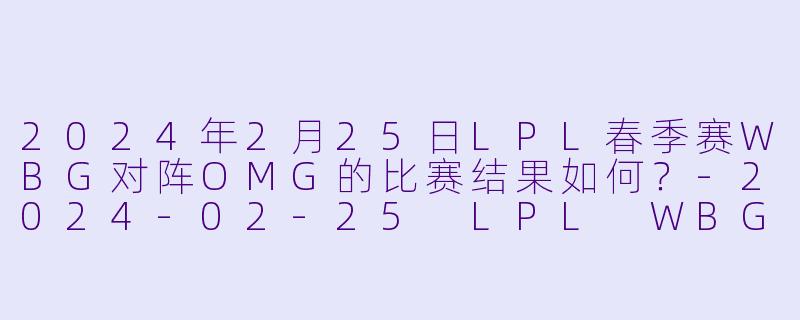 2024年2月25日LPL春季赛WBG对阵OMG的比赛结果如何？-2024-02-25 LPL WBG VS OMG