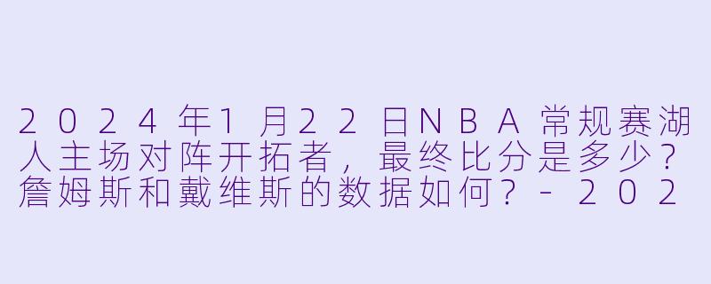 2024年1月22日NBA常规赛湖人主场对阵开拓者，最终比分是多少？詹姆斯和戴维斯的数据如何？-2024-01-22 NBA常规赛 湖人 VS 开拓者