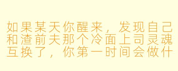 如果某天你醒来，发现自己和渣前夫那个冷面上司灵魂互换了，你第一时间会做什么？