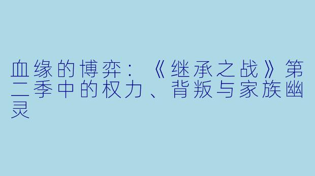 血缘的博弈：《继承之战》第二季中的权力、背叛与家族幽灵