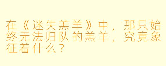在《迷失羔羊》中，那只始终无法归队的羔羊，究竟象征着什么？
