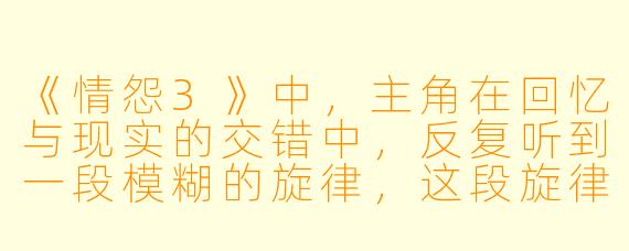 《情怨3》中，主角在回忆与现实的交错中，反复听到一段模糊的旋律，这段旋律到底象征着什么？