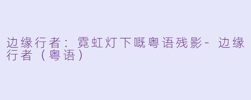 边缘行者:霓虹灯下嘅粤语残影-边缘行者(粤语)