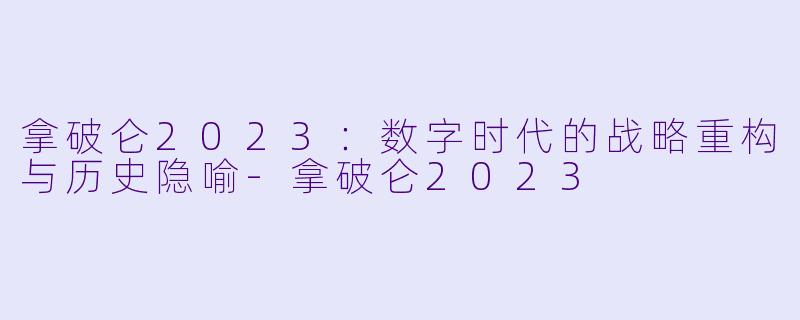 拿破仑2023：数字时代的战略重构与历史隐喻-拿破仑2023