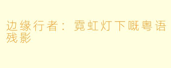 边缘行者:霓虹灯下嘅粤语残影