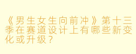 《男生女生向前冲》第十三季在赛道设计上有哪些新变化或升级？