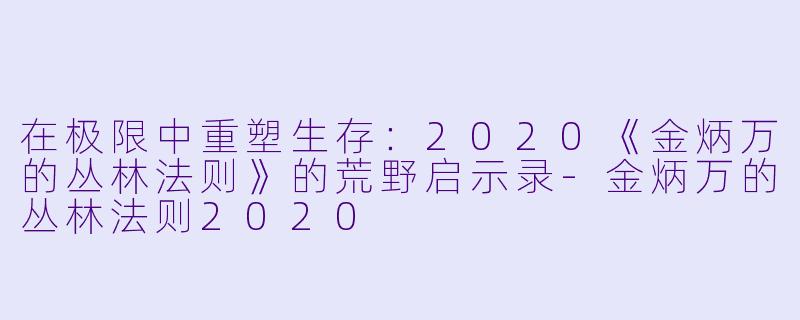 在极限中重塑生存：2020《金炳万的丛林法则》的荒野启示录-金炳万的丛林法则2020