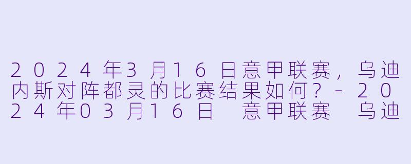 2024年3月16日意甲联赛，乌迪内斯对阵都灵的比赛结果如何？-2024年03月16日 意甲联赛 乌迪内斯vs都灵