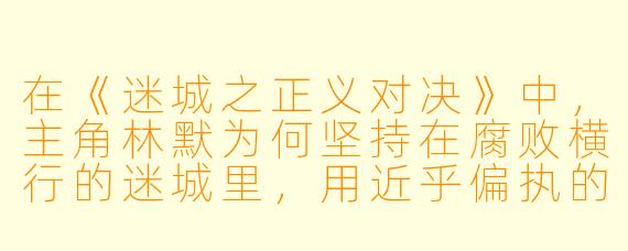 在《迷城之正义对决》中，主角林默为何坚持在腐败横行的迷城里，用近乎偏执的方式追寻一个已被系统“盖棺定论”的旧案真相？
