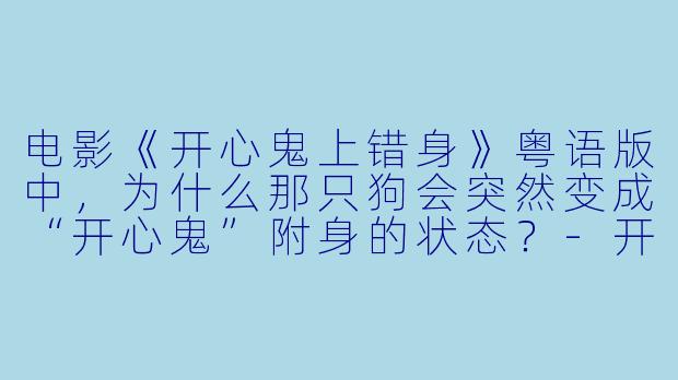 电影《开心鬼上错身》粤语版中，为什么那只狗会突然变成“开心鬼”附身的状态？-开心鬼上错身粤语版