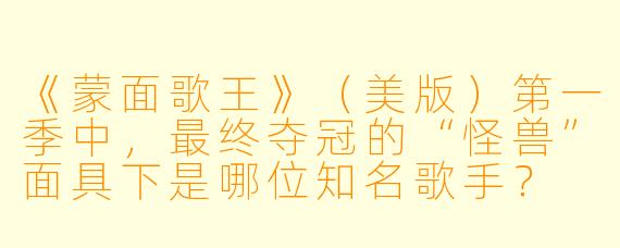《蒙面歌王》（美版）第一季中，最终夺冠的“怪兽”面具下是哪位知名歌手？