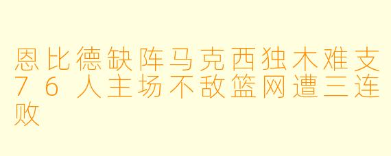 恩比德缺阵马克西独木难支76人主场不敌篮网遭三连败