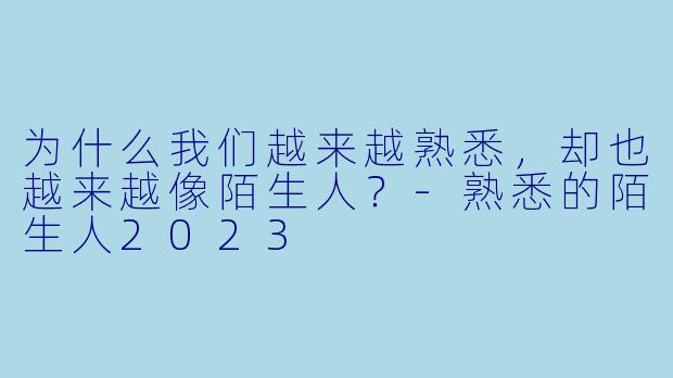 为什么我们越来越熟悉，却也越来越像陌生人？-熟悉的陌生人2023