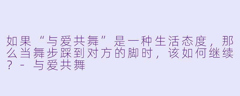 如果“与爱共舞”是一种生活态度，那么当舞步踩到对方的脚时，该如何继续？-与爱共舞