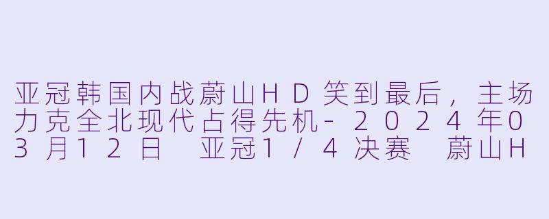 亚冠韩国内战蔚山HD笑到最后，主场力克全北现代占得先机-2024年03月12日 亚冠1/4决赛 蔚山HDvs全北现代