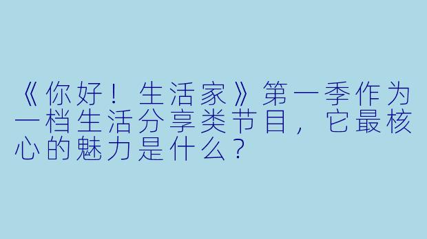 《你好！生活家》第一季作为一档生活分享类节目，它最核心的魅力是什么？