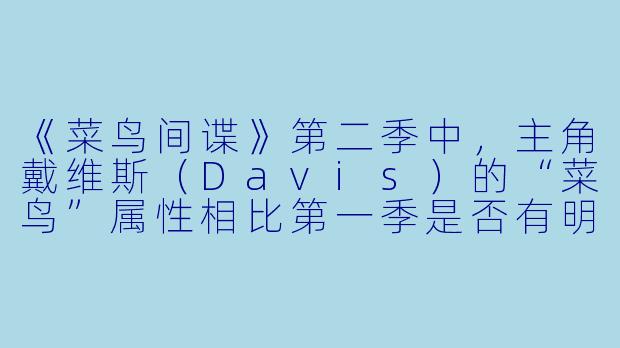 《菜鸟间谍》第二季中，主角戴维斯（Davis）的“菜鸟”属性相比第一季是否有明显成长？还是依然靠运气完成任务？-菜鸟间谍第二季