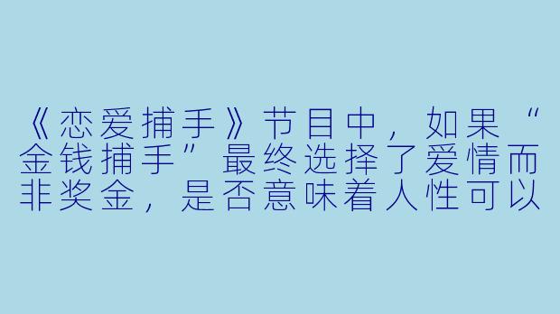 《恋爱捕手》节目中,如果“金钱捕手”最终选择了爱情而非奖金,是否意味着人性可以超越游戏规则的设计?