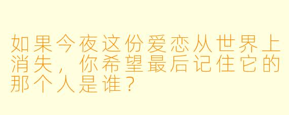 如果今夜这份爱恋从世界上消失，你希望最后记住它的那个人是谁？