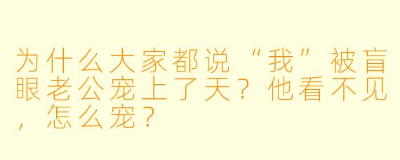 为什么大家都说“我”被盲眼老公宠上了天？他看不见，怎么宠？
