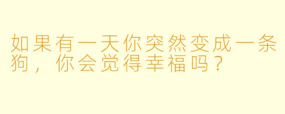 如果有一天你突然变成一条狗，你会觉得幸福吗？