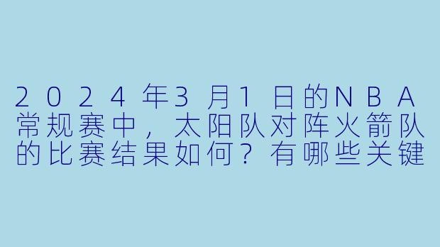 2024年3月1日的NBA常规赛中，太阳队对阵火箭队的比赛结果如何？有哪些关键球员表现突出？