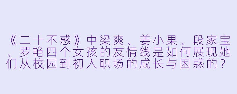 《二十不惑》中梁爽、姜小果、段家宝、罗艳四个女孩的友情线是如何展现她们从校园到初入职场的成长与困惑的？-二十不惑