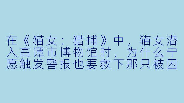 在《猫女：猎捕》中，猫女潜入高谭市博物馆时，为什么宁愿触发警报也要救下那只被困在展览柜里的黑猫？-猫女：猎捕