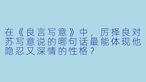 在《良言写意》中，厉择良对苏写意说的哪句话最能体现他隐忍又深情的性格？