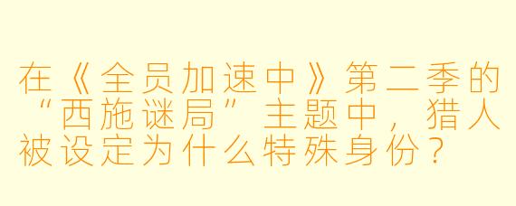 在《全员加速中》第二季的“西施谜局”主题中，猎人被设定为什么特殊身份？