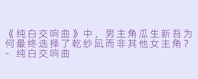 《纯白交响曲》中，男主角瓜生新吾为何最终选择了乾纱凪而非其他女主角？-纯白交响曲