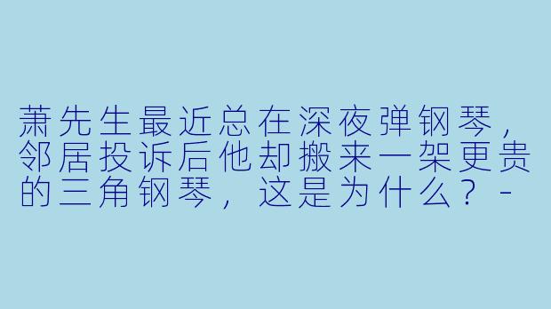 萧先生最近总在深夜弹钢琴，邻居投诉后他却搬来一架更贵的三角钢琴，这是为什么？-不一样的萧先生