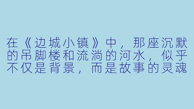 在《边城小镇》中，那座沉默的吊脚楼和流淌的河水，似乎不仅是背景，而是故事的灵魂。您认为沈从文先生通过这种环境描写，究竟想对现代读者诉说怎样的永恒命题？-边城小镇