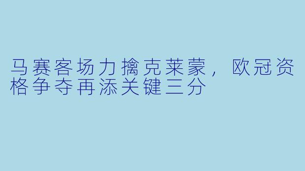 马赛客场力擒克莱蒙，欧冠资格争夺再添关键三分