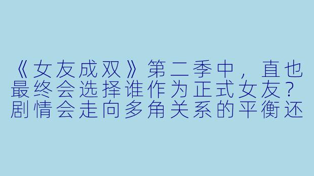 《女友成双》第二季中，直也最终会选择谁作为正式女友？剧情会走向多角关系的平衡还是明确结局？