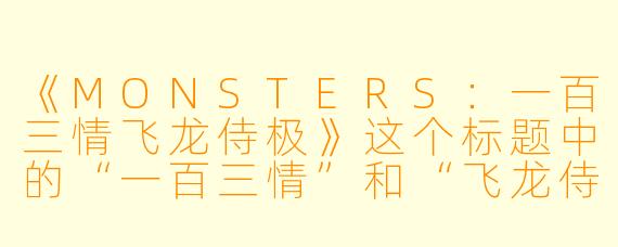 《MONSTERS:一百三情飞龙侍极》这个标题中的“一百三情”和“飞龙侍极”分别有什么含义?